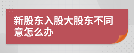 新股東入股大股東不同意怎么辦