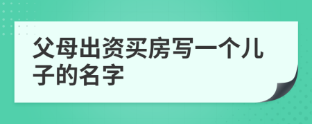 父母出資買(mǎi)房寫(xiě)一個(gè)兒子的名字