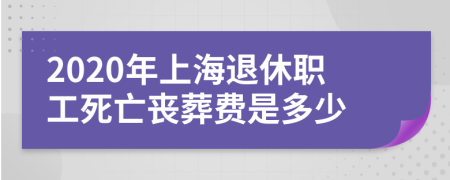 2020年上海退休職工死亡喪葬費(fèi)是多少