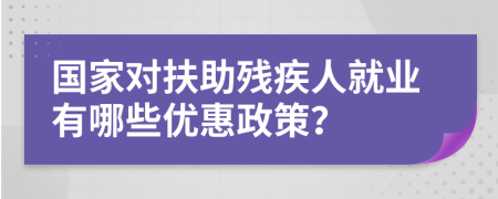 國家對扶助殘疾人就業(yè)有哪些優(yōu)惠政策？