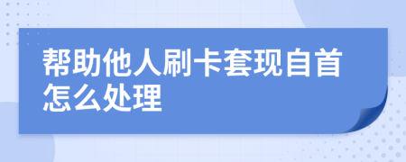 幫助他人刷卡套現(xiàn)自首怎么處理