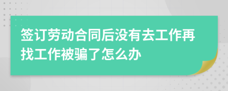 簽訂勞動合同后沒有去工作再找工作被騙了怎么辦