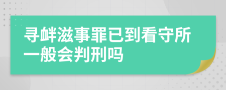 尋釁滋事罪已到看守所一般會判刑嗎