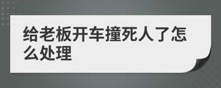 給老板開車撞死人了怎么處理