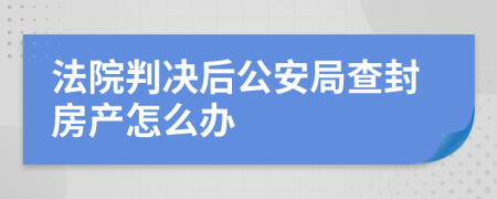 法院判決后公安局查封房產(chǎn)怎么辦
