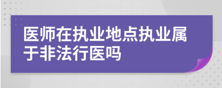 醫(yī)師在執(zhí)業(yè)地點執(zhí)業(yè)屬于非法行醫(yī)嗎
