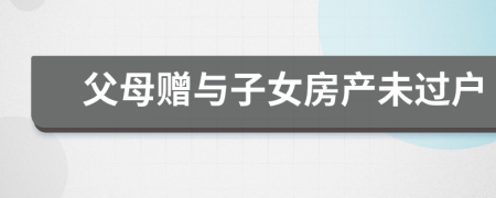 父母贈(zèng)與子女房產(chǎn)未過戶