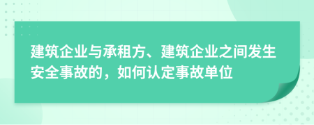 建筑企業(yè)與承租方、建筑企業(yè)之間發(fā)生安全事故的，如何認(rèn)定事故單位