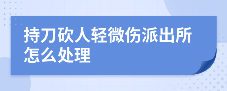 持刀砍人輕微傷派出所怎么處理
