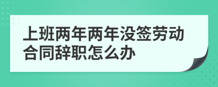 上班兩年兩年沒簽勞動合同辭職怎么辦