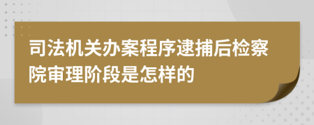 司法機(jī)關(guān)辦案程序逮捕后檢察院審理階段是怎樣的