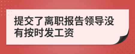 提交了離職報(bào)告領(lǐng)導(dǎo)沒(méi)有按時(shí)發(fā)工資