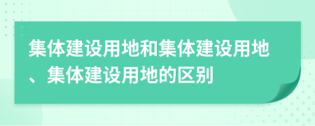 集体建设用地和集体建设用地、集体建设用地的区别