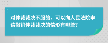 對(duì)仲裁裁決不服的，可以向人民法院申請(qǐng)撤銷仲裁裁決的情形有哪些？
