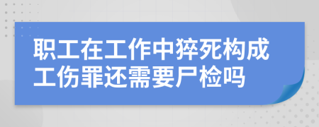 職工在工作中猝死構(gòu)成工傷罪還需要尸檢嗎