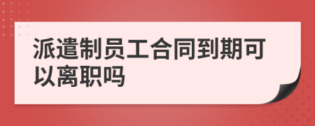 派遣制員工合同到期可以離職嗎