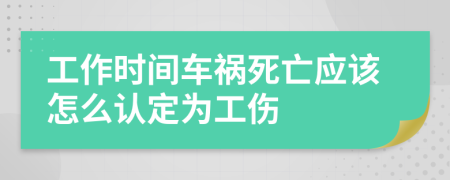 工作時(shí)間車禍死亡應(yīng)該怎么認(rèn)定為工傷