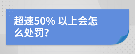 超速50% 以上會(huì)怎么處罰？