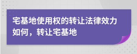 宅基地使用權(quán)的轉(zhuǎn)讓法律效力如何，轉(zhuǎn)讓宅基地