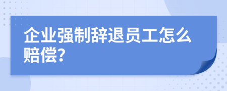 企業(yè)強(qiáng)制辭退員工怎么賠償？
