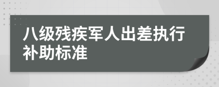 八級殘疾軍人出差執(zhí)行補助標準
