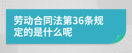 勞動合同法第36條規(guī)定的是什么呢