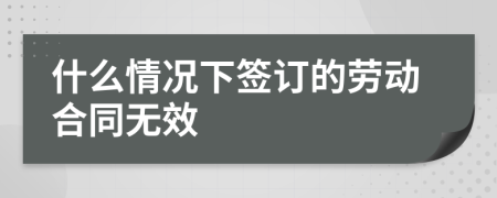 什么情況下簽訂的勞動(dòng)合同無(wú)效