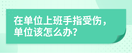 在單位上班手指受傷，單位該怎么辦？