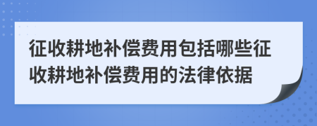 征收耕地補(bǔ)償費(fèi)用包括哪些征收耕地補(bǔ)償費(fèi)用的法律依據(jù)