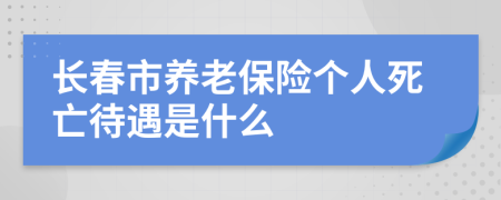 長春市養(yǎng)老保險個人死亡待遇是什么