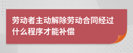 勞動(dòng)者主動(dòng)解除勞動(dòng)合同經(jīng)過(guò)什么程序才能補(bǔ)償