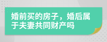 婚前買(mǎi)的房子，婚后屬于夫妻共同財(cái)產(chǎn)嗎