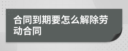 合同到期要怎么解除勞動合同