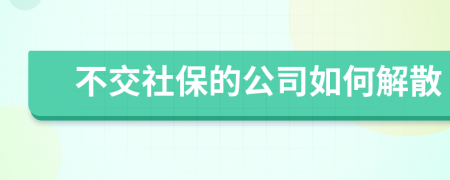 不交社保的公司如何解散