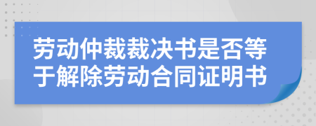 勞動仲裁裁決書是否等于解除勞動合同證明書