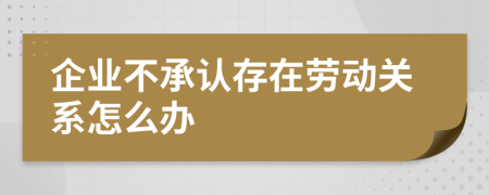 企業(yè)不承認(rèn)存在勞動(dòng)關(guān)系怎么辦