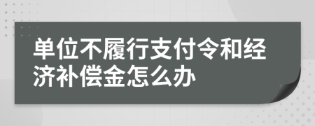 單位不履行支付令和經(jīng)濟補償金怎么辦