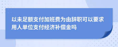 以未足額支付加班費(fèi)為由辭職可以要求用人單位支付經(jīng)濟(jì)補(bǔ)償金嗎