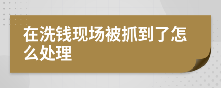 在洗錢現(xiàn)場被抓到了怎么處理