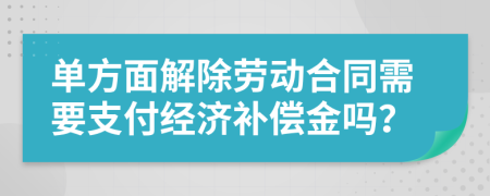 單方面解除勞動合同需要支付經(jīng)濟(jì)補(bǔ)償金嗎？