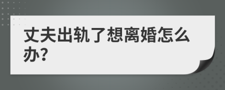 丈夫出軌了想離婚怎么辦？