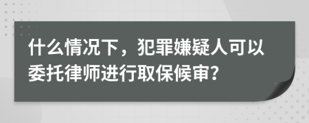 什么情況下，犯罪嫌疑人可以委托律師進行取保候審？