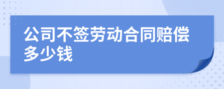 公司不簽勞動(dòng)合同賠償多少錢