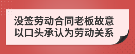 沒簽勞動合同老板故意以口頭承認為勞動關(guān)系