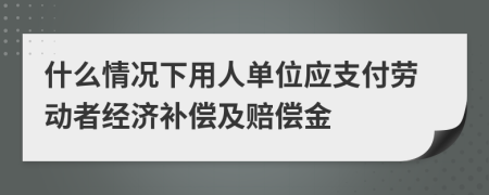 什么情況下用人單位應(yīng)支付勞動者經(jīng)濟(jì)補(bǔ)償及賠償金