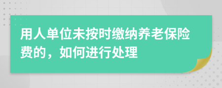 用人單位未按時繳納養(yǎng)老保險費的，如何進行處理