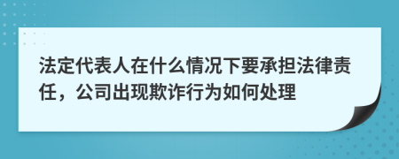 法定代表人在什么情況下要承擔(dān)法律責(zé)任，公司出現(xiàn)欺詐行為如何處理