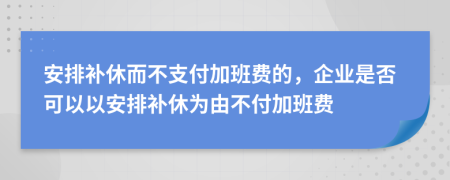 安排補(bǔ)休而不支付加班費(fèi)的，企業(yè)是否可以以安排補(bǔ)休為由不付加班費(fèi)