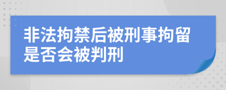 非法拘禁后被刑事拘留是否會被判刑
