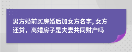 男方婚前買房婚后加女方名字, 女方還貸，離婚房子是夫妻共同財(cái)產(chǎn)嗎